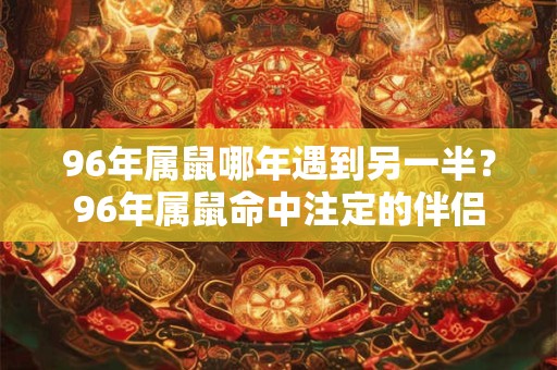 详细阅读:96年属鼠哪年遇到另一半?96年属鼠命中注定的伴侣 96年属鼠哪年遇到另一半?96年属鼠命中注定的伴侣