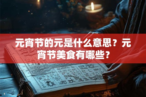 元宵节的元是什么意思？元宵节美食有哪些？