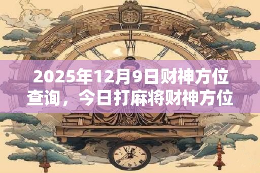 2025年12月9日财神方位查询，今日打麻将财神方位一览表