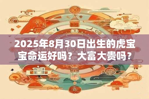 2025年8月30日出生的虎宝宝命运好吗？大富大贵吗？