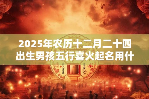 2025年农历十二月二十四出生男孩五行喜火起名用什么字？