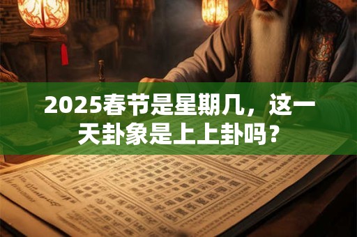 2025春节是星期几，这一天卦象是上上卦吗？