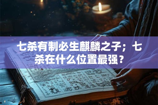 七杀有制必生麒麟之子；七杀在什么位置最强？
