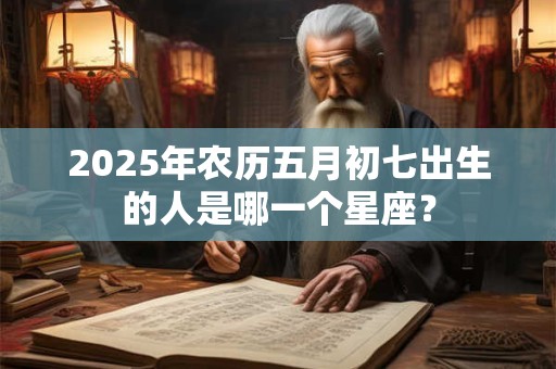 2025年农历五月初七出生的人是哪一个星座？