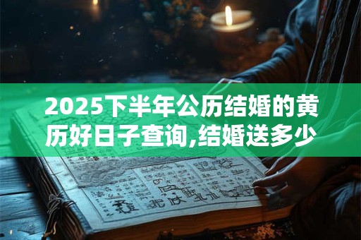 2025下半年公历结婚的黄历好日子查询,结婚送多少钱吉利