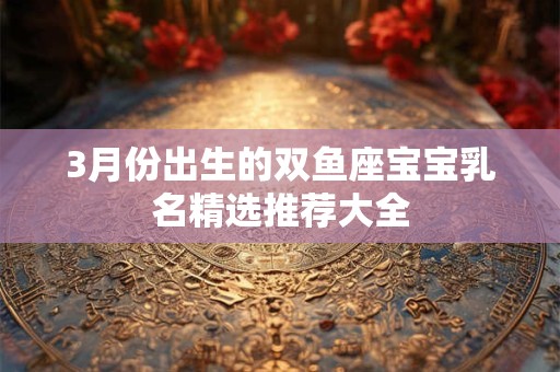 3月份出生的双鱼座宝宝乳名精选推荐大全
