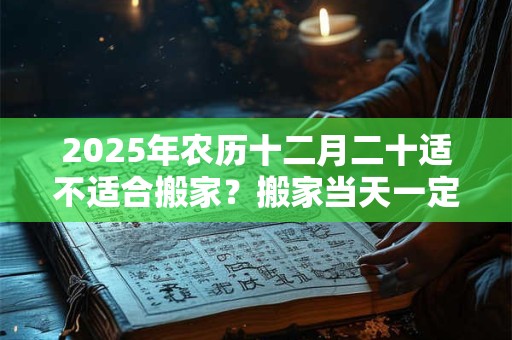 2025年农历十二月二十适不适合搬家？搬家当天一定要入住吗？