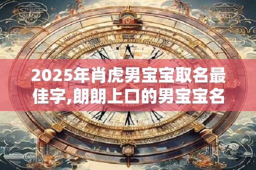 2025年肖虎男宝宝取名最佳字,朗朗上口的男宝宝名字 2025年肖虎男宝宝取名最佳字,朗朗上口的男宝宝名字