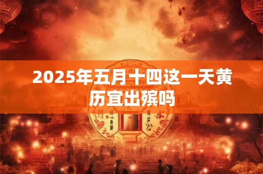 2025年五月十四这一天黄历宜出殡吗