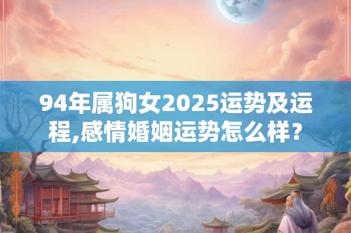 94年属狗女2025运势及运程,感情婚姻运势怎么样？