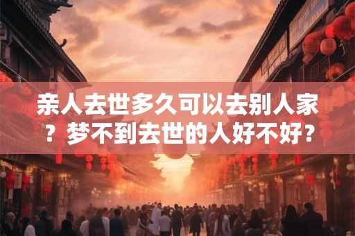 亲人去世多久可以去别人家？梦不到去世的人好不好？