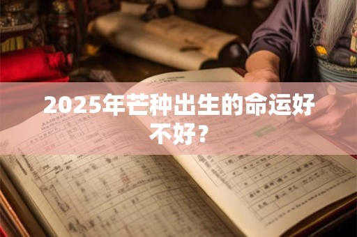 2025年芒种出生的命运好不好？