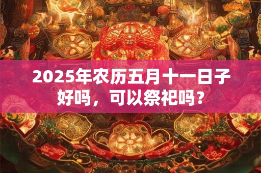 2025年农历五月十一日子好吗，可以祭祀吗？