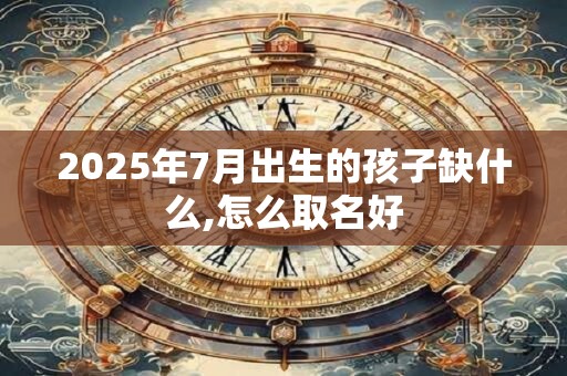 2025年7月出生的孩子缺什么,怎么取名好