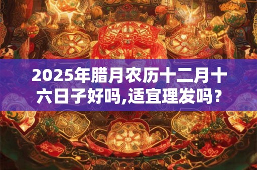 2025年腊月农历十二月十六日子好吗,适宜理发吗？