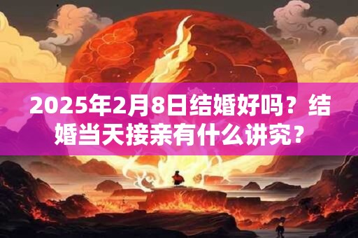2025年2月8日结婚好吗？结婚当天接亲有什么讲究？