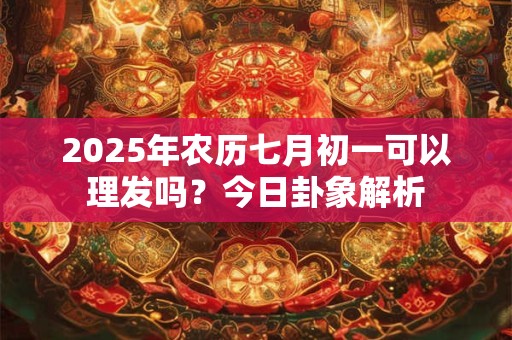 2025年农历七月初一可以理发吗？今日卦象解析