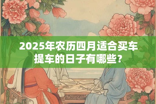 2025年农历四月适合买车提车的日子有哪些？