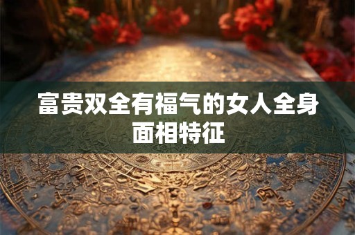 富贵双全有福气的女人全身面相特征