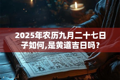 2025年农历九月二十七日子如何,是黄道吉日吗？
