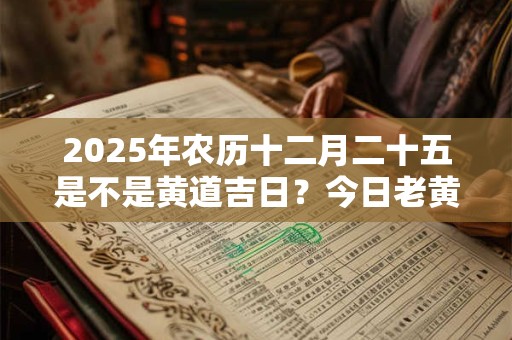 详细阅读:2025年农历十二月二十五是不是黄道吉日?今日老黄历如何? 2025年农历十二月二十五是不是黄道吉日?今日老黄历如何?