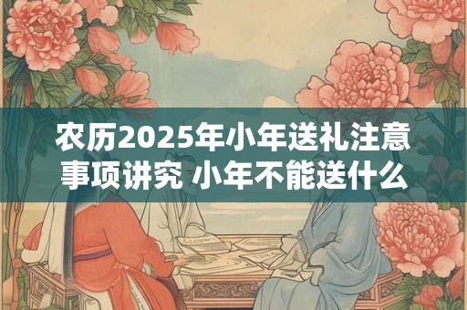 农历2025年小年送礼注意事项讲究 小年不能送什么