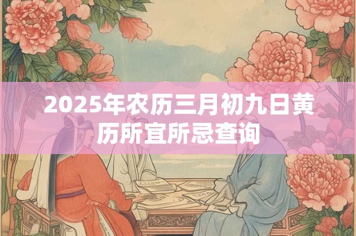 2025年农历三月初九日黄历所宜所忌查询