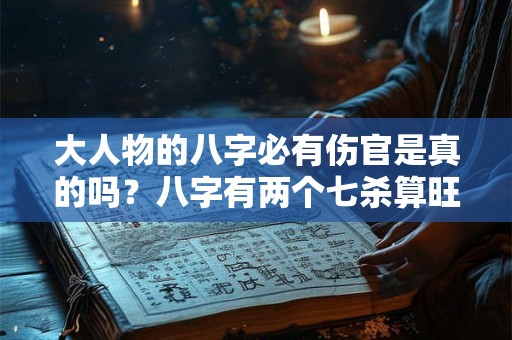 大人物的八字必有伤官是真的吗？八字有两个七杀算旺吗？