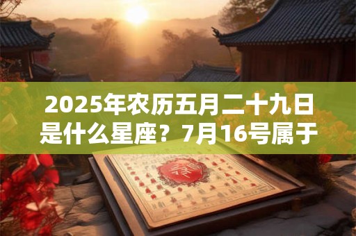2025年农历五月二十九日是什么星座？7月16号属于哪个星座