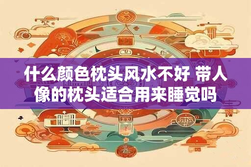 什么颜色枕头风水不好 带人像的枕头适合用来睡觉吗