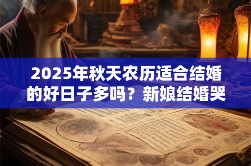 2025年秋天农历适合结婚的好日子多吗？新娘结婚哭了不吉利吗