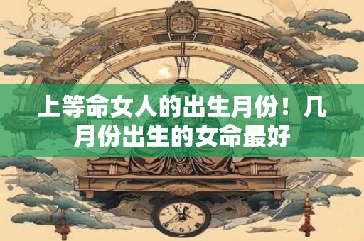 上等命女人的出生月份！几月份出生的女命最好
