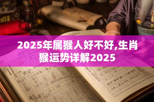 2025年属猴人好不好,生肖猴运势详解2025