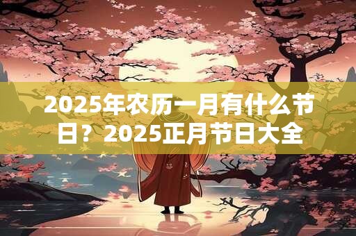 2025年农历一月有什么节日？2025正月节日大全