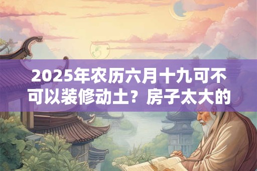 2025年农历六月十九可不可以装修动土？房子太大的风水