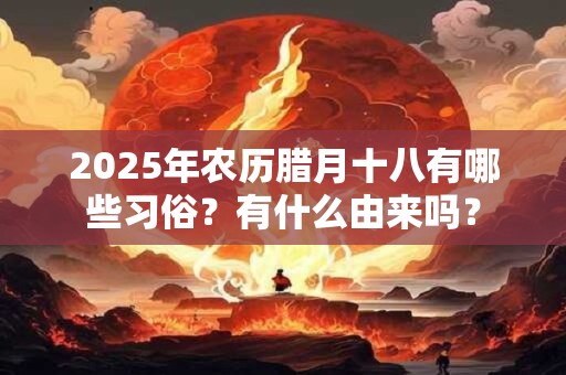 2025年农历腊月十八有哪些习俗？有什么由来吗？