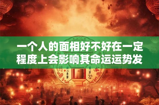 一个人的面相好不好在一定程度上会影响其命运运势发展的方向