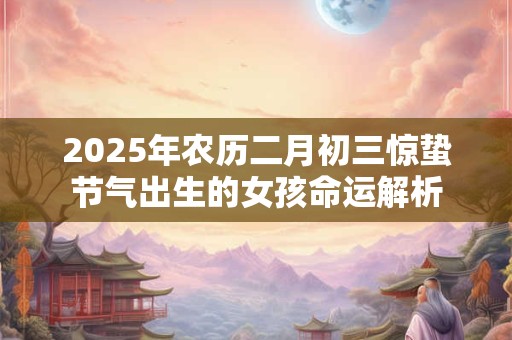 2025年农历二月初三惊蛰节气出生的女孩命运解析