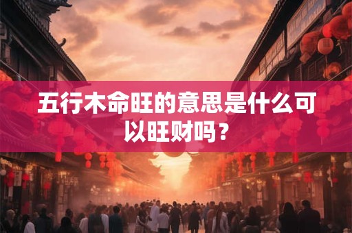 五行木命旺的意思是什么可以旺财吗？