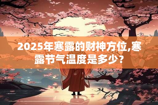 2025年寒露的财神方位,寒露节气温度是多少？