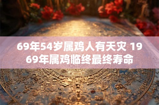 69年54岁属鸡人有天灾 1969年属鸡临终最终寿命