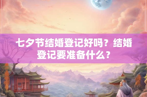 七夕节结婚登记好吗?结婚登记要准备什么? 七夕节结婚登记好吗?结婚登记要准备什么?
