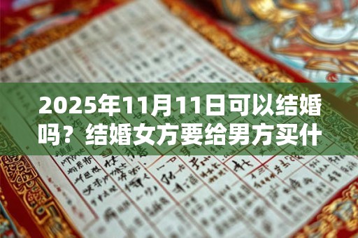 2025年11月11日可以结婚吗？结婚女方要给男方买什么？