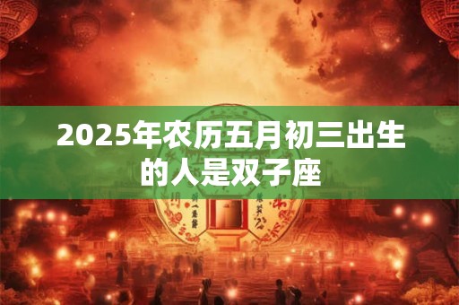 2025年农历五月初三出生的人是双子座