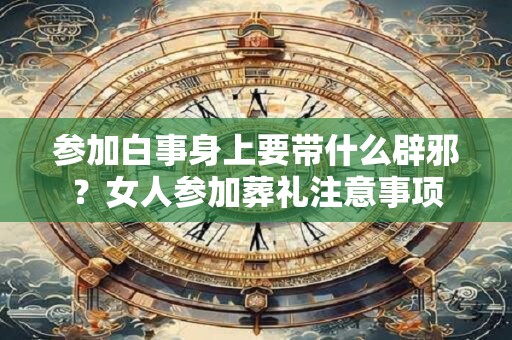 参加白事身上要带什么辟邪？女人参加葬礼注意事项