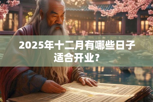 详细阅读:2025年十二月有哪些日子适合开业? 2025年十二月有哪些日子适合开业?