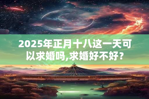 2025年正月十八这一天可以求婚吗,求婚好不好？