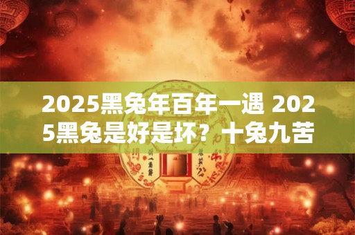 2025黑兔年百年一遇 2025黑兔是好是坏？十兔九苦是不是真的？