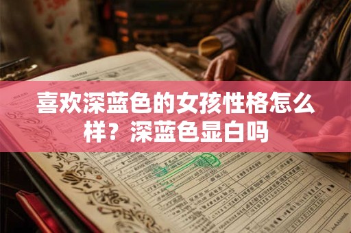 喜欢深蓝色的女孩性格怎么样？深蓝色显白吗