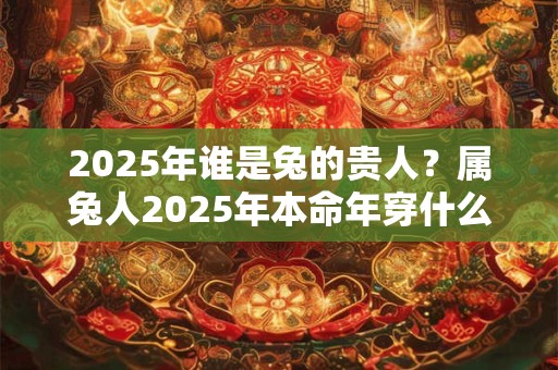 2025年谁是兔的贵人？属兔人2025年本命年穿什么颜色？